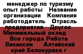 .менеджер по туризму-опыт работы › Название организации ­ Компания-работодатель › Отрасль предприятия ­ Другое › Минимальный оклад ­ 1 - Все города Работа » Вакансии   . Алтайский край,Белокуриха г.